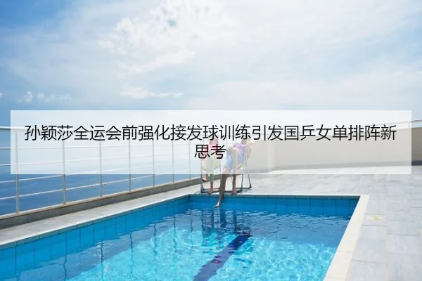 孙颖莎全运会前强化接发球训练引发国乒女单排阵新思考 - fh