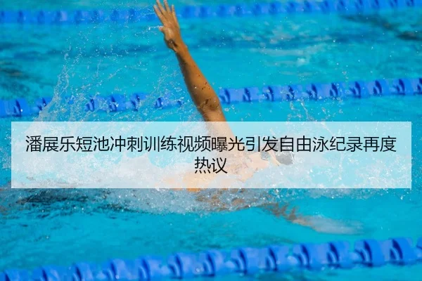 潘展乐短池冲刺训练视频曝光引发自由泳纪录再度热议 | fh