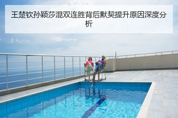 王楚钦孙颖莎混双连胜背后默契提升原因深度分析 | fh